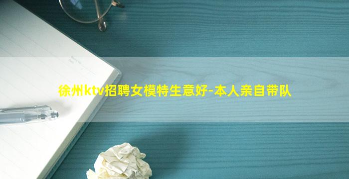 徐州ktv招聘女模特生意好-本人亲自带队